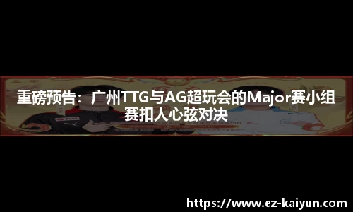 重磅预告：广州TTG与AG超玩会的Major赛小组赛扣人心弦对决